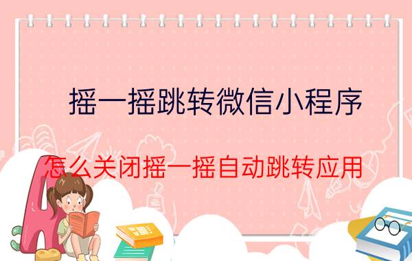 摇一摇跳转微信小程序 怎么关闭摇一摇自动跳转应用？